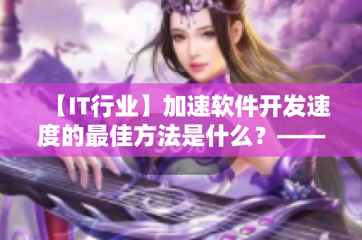 【IT行业】加速软件开发速度的最佳方法是什么？——专家指出