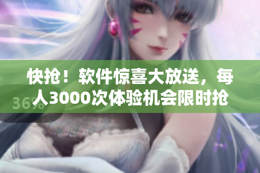 快抢！软件惊喜大放送，每人3000次体验机会限时抢购