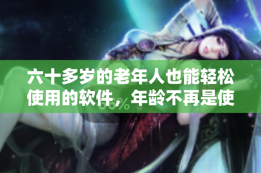 六十多岁的老年人也能轻松使用的软件，年龄不再是使用障碍！