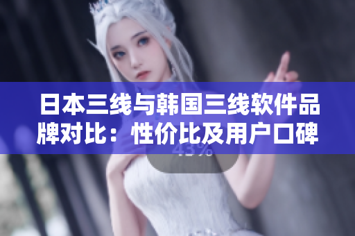 日本三线与韩国三线软件品牌对比：性价比及用户口碑分析