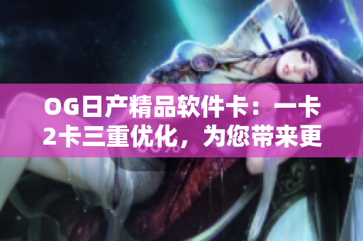 OG日产精品软件卡：一卡2卡三重优化，为您带来更畅快的使用体验