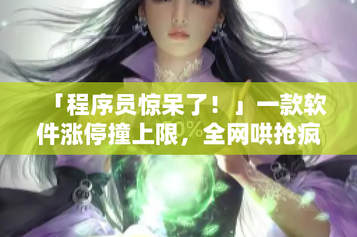 「程序员惊呆了！」一款软件涨停撞上限，全网哄抢疯狂