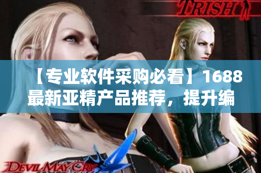 【专业软件采购必看】1688最新亚精产品推荐，提升编辑、排版效率！