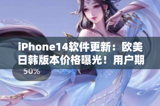 iPhone14软件更新：欧美日韩版本价格曝光！用户期待新功能与体验