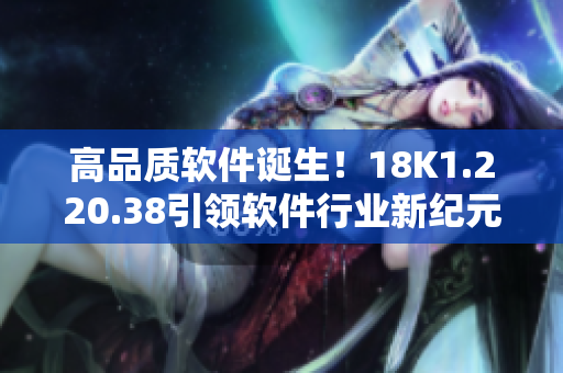 高品质软件诞生！18K1.220.38引领软件行业新纪元