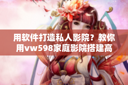 用软件打造私人影院？教你用vw598家庭影院搭建高清电影震撼体验