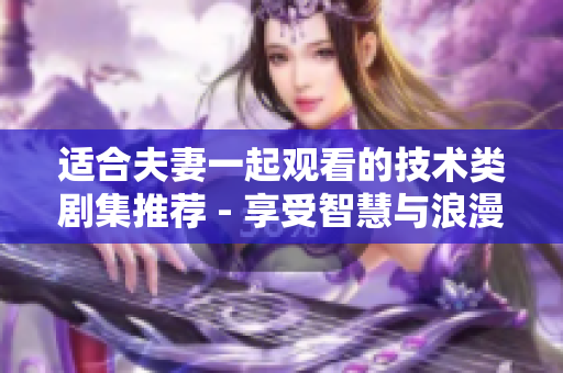 适合夫妻一起观看的技术类剧集推荐 - 享受智慧与浪漫的软件世界