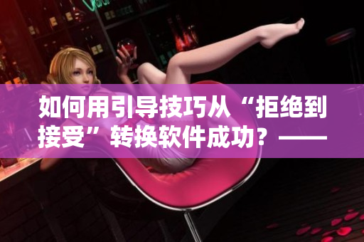 如何用引导技巧从“拒绝到接受”转换软件成功？——一份小技巧