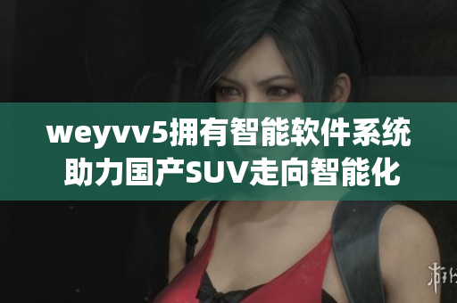 weyvv5拥有智能软件系统 助力国产SUV走向智能化时代