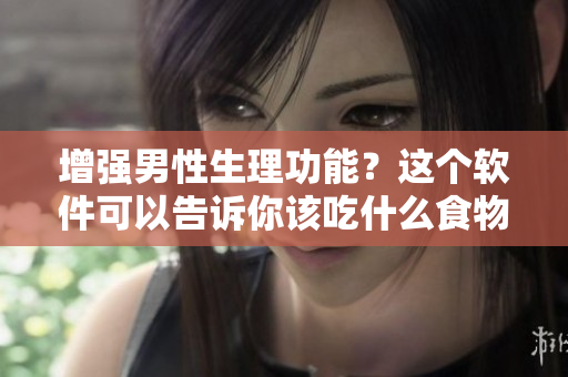 增强男性生理功能？这个软件可以告诉你该吃什么食物！