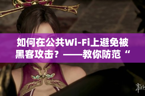 如何在公共Wi-Fi上避免被黑客攻击？——教你防范“流水攻击”