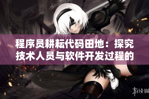 程序员耕耘代码田地：探究技术人员与软件开发过程的亲密关系