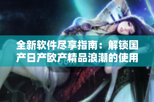 全新软件尽享指南：解锁国产日产欧产精品浪潮的使用技巧