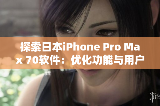 探索日本iPhone Pro Max 70软件：优化功能与用户体验