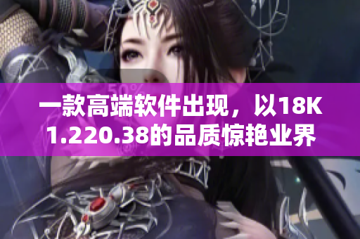 一款高端软件出现，以18K1.220.38的品质惊艳业界
