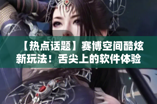 【热点话题】赛博空间酷炫新玩法！舌尖上的软件体验带你开启AI时代！