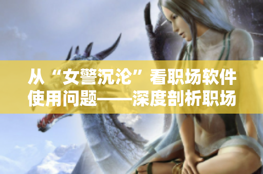 从“女警沉沦”看职场软件使用问题——深度剖析职场软件使用误区