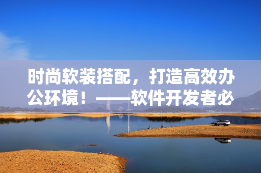 时尚软装搭配，打造高效办公环境！——软件开发者必备办公桌与沙发推荐