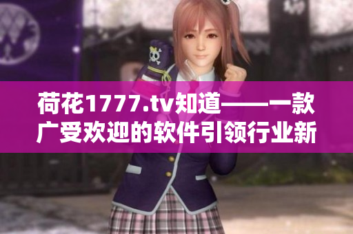 荷花1777.tv知道——一款广受欢迎的软件引领行业新潮流