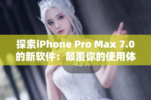 探索iPhone Pro Max 7.0的新软件：颠覆你的使用体验！