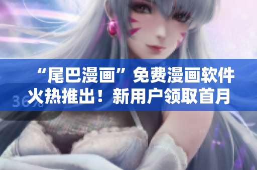 “尾巴漫画”免费漫画软件火热推出！新用户领取首月VIP会员优惠。