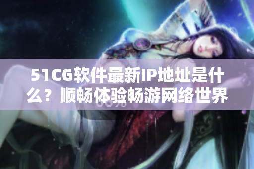 51CG软件最新IP地址是什么？顺畅体验畅游网络世界