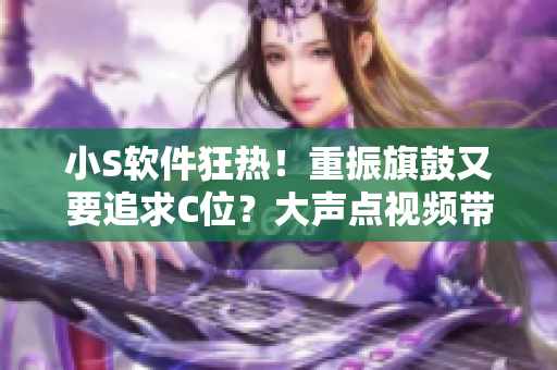 小S软件狂热！重振旗鼓又要追求C位？大声点视频带你领略最新软件潮流！