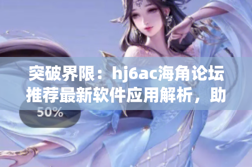 突破界限：hj6ac海角论坛推荐最新软件应用解析，助你轻松玩转科技！