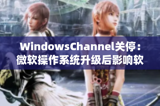 WindowsChannel关停：微软操作系统升级后影响软件兼容性