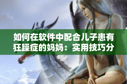如何在软件中配合儿子患有狂躁症的妈妈：实用技巧分享