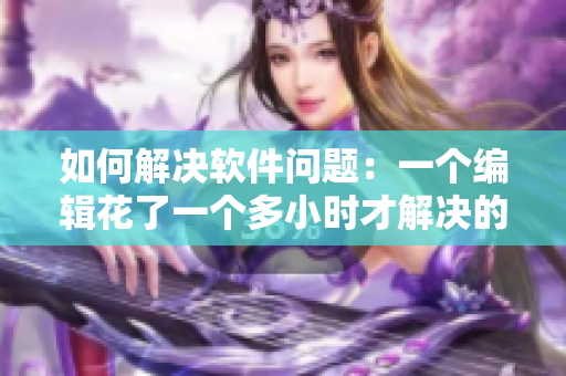 如何解决软件问题：一个编辑花了一个多小时才解决的经历