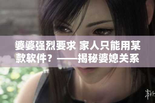 婆婆强烈要求 家人只能用某款软件？——揭秘婆媳关系背后的软件霸权
