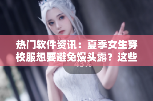 热门软件资讯：夏季女生穿校服想要避免馒头露？这些软件助你轻松补丁加厚！