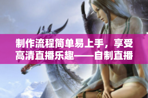 制作流程简单易上手，享受高清直播乐趣——自制直播软件源码的应用前景
