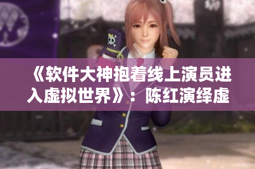 《软件大神抱着线上演员进入虚拟世界》：陈红演绎虚拟主播！