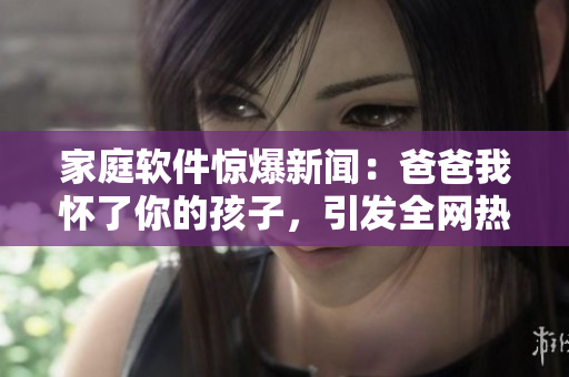 家庭软件惊爆新闻：爸爸我怀了你的孩子，引发全网热议！