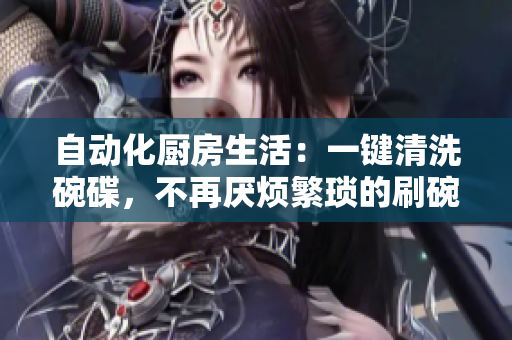 自动化厨房生活：一键清洗碗碟，不再厌烦繁琐的刷碗工作