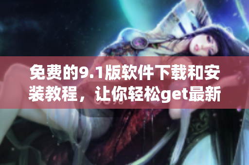 免费的9.1版软件下载和安装教程，让你轻松get最新技能