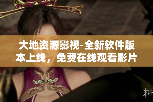 大地资源影视-全新软件版本上线，免费在线观看影片