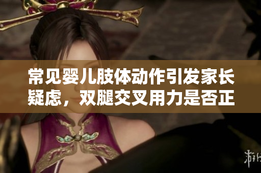 常见婴儿肢体动作引发家长疑虑，双腿交叉用力是否正常？