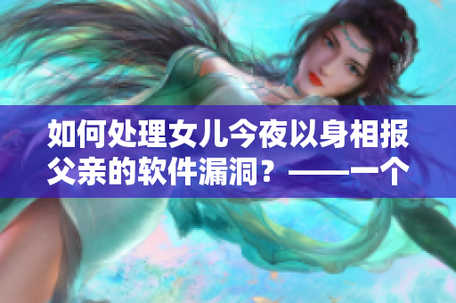 如何处理女儿今夜以身相报父亲的软件漏洞？——一个编辑的思考