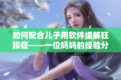 如何配合儿子用软件缓解狂躁症——一位妈妈的经验分享