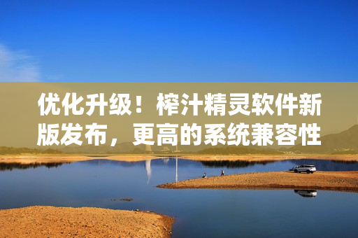 优化升级！榨汁精灵软件新版发布，更高的系统兼容性和更强的功能！
