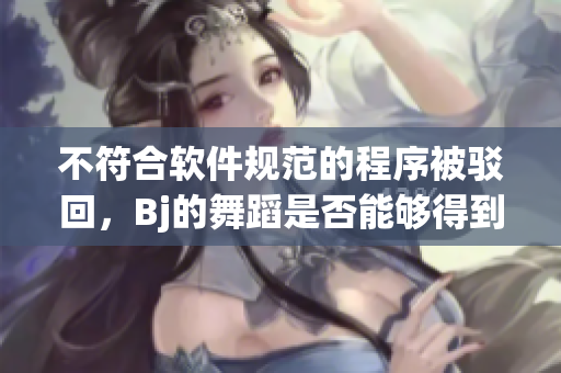 不符合软件规范的程序被驳回，Bj的舞蹈是否能够得到通过审核？