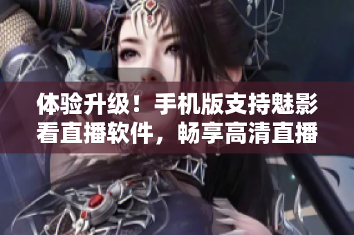 体验升级！手机版支持魅影看直播软件，畅享高清直播！