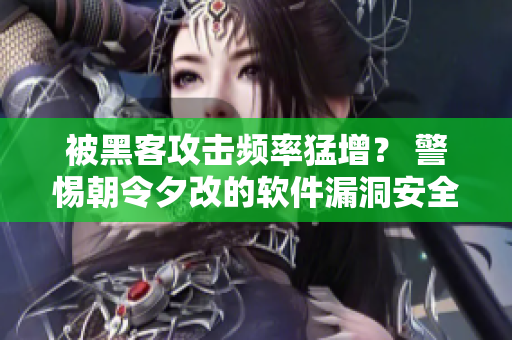 被黑客攻击频率猛增？ 警惕朝令夕改的软件漏洞安全风险！