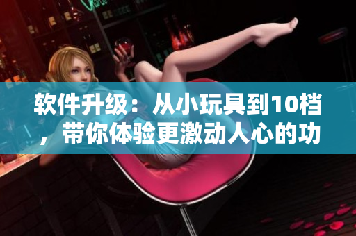 软件升级：从小玩具到10档，带你体验更激动人心的功能