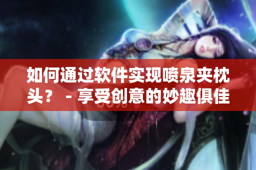 如何通过软件实现喷泉夹枕头？ - 享受创意的妙趣俱佳的头层刺激！