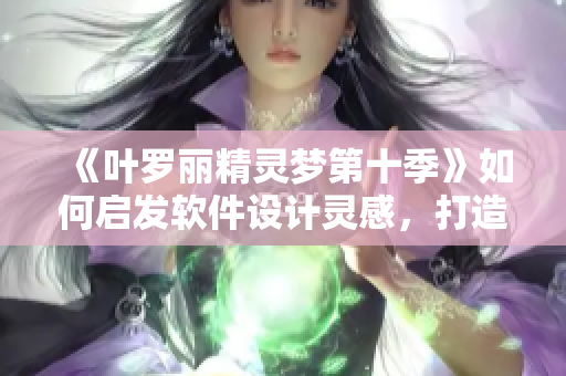 《叶罗丽精灵梦第十季》如何启发软件设计灵感，打造优秀软件？