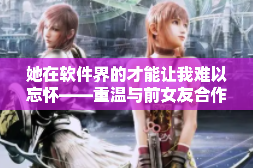 她在软件界的才能让我难以忘怀——重温与前女友合作时的回忆